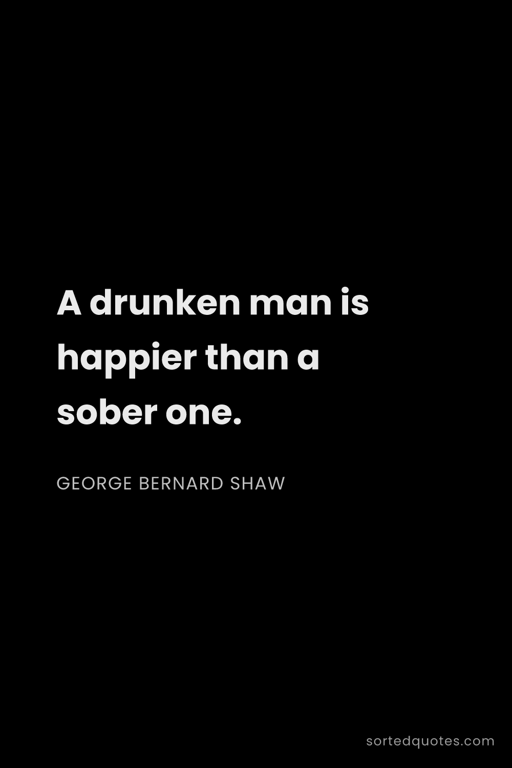 Quote by George Bernard Shaw: "A drunken man is happier than a sober one...."