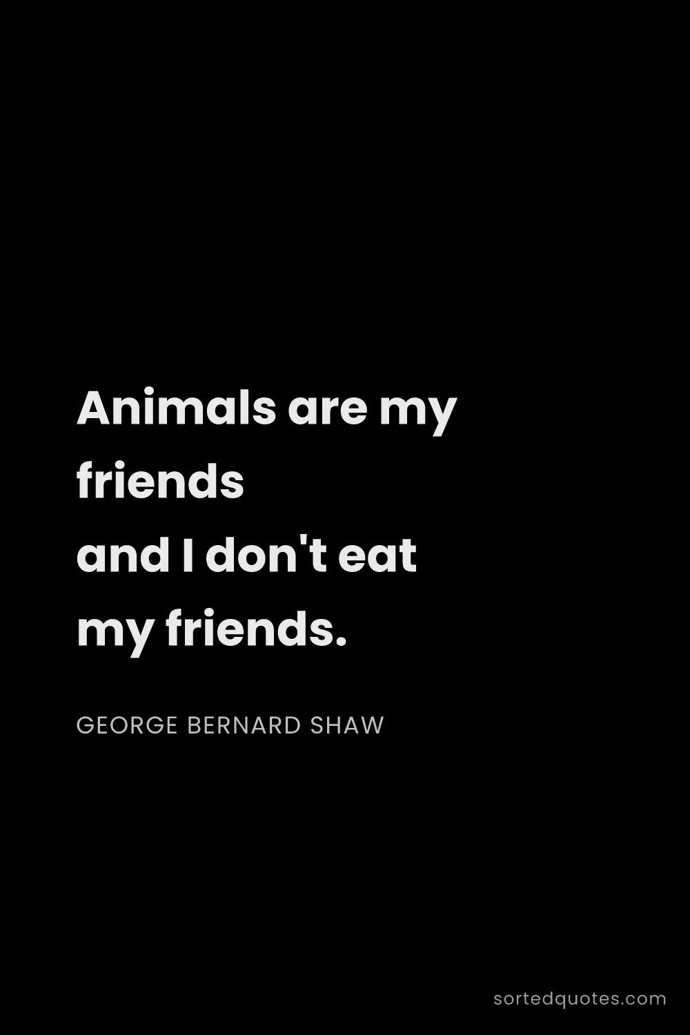 Quote by George Bernard Shaw: "Animals are my friends and I don't eat my friends...."