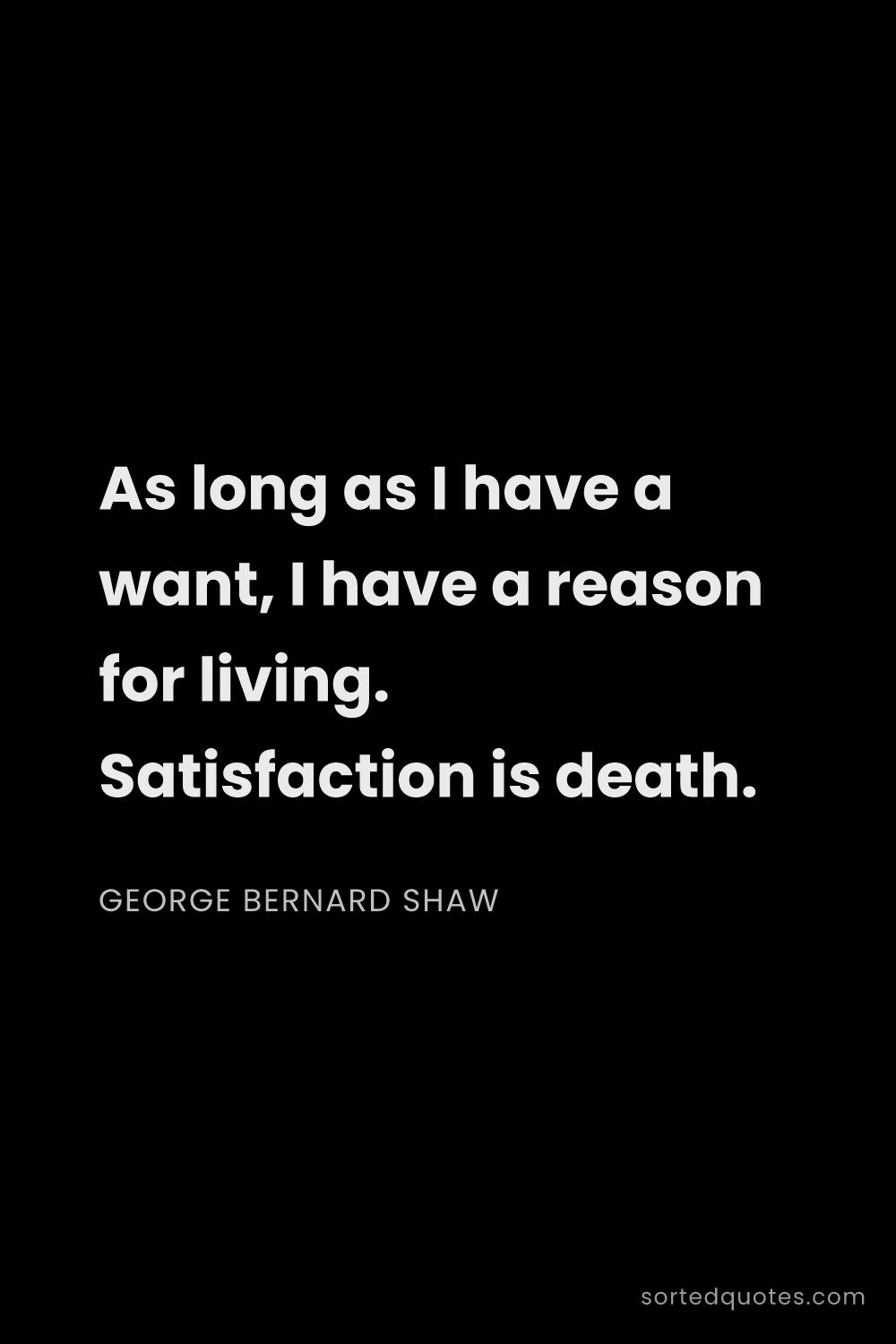 Quote by George Bernard Shaw: "As long as I have a want, I have a reason for livi..."