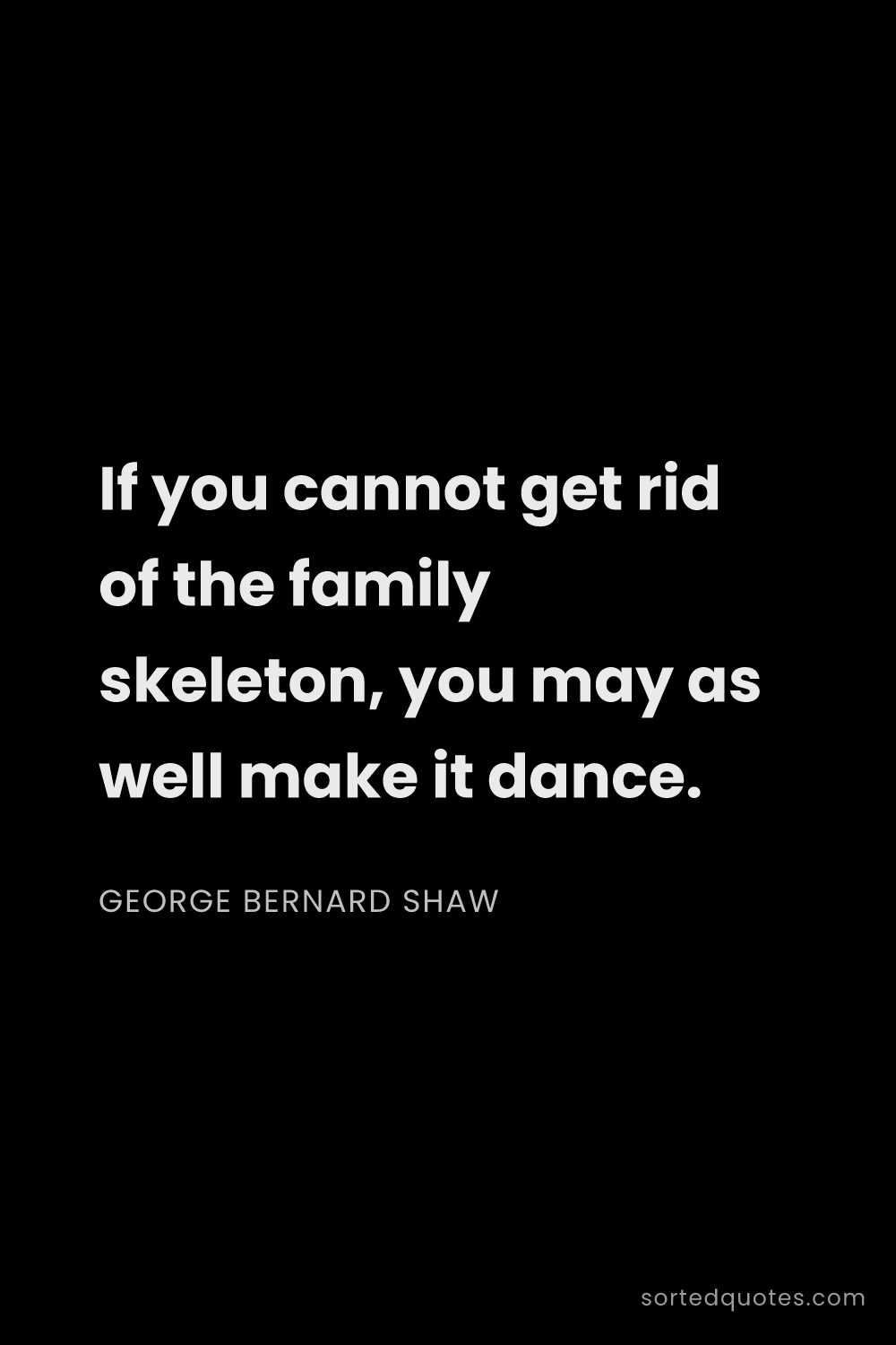 Quote by George Bernard Shaw: "If you cannot get rid of the family skeleton, you ..."
