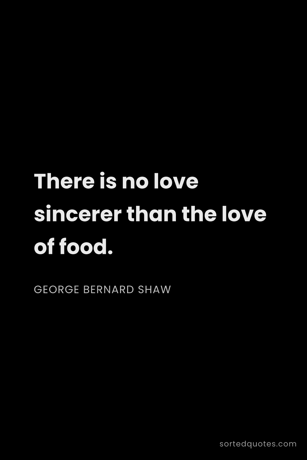 Quote by George Bernard Shaw: "There is no love sincerer than the love of food...."