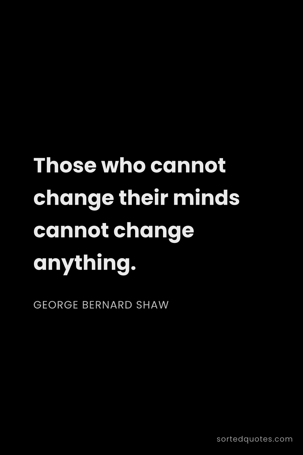 Quote by George Bernard Shaw: "Those who cannot change their minds cannot change ..."