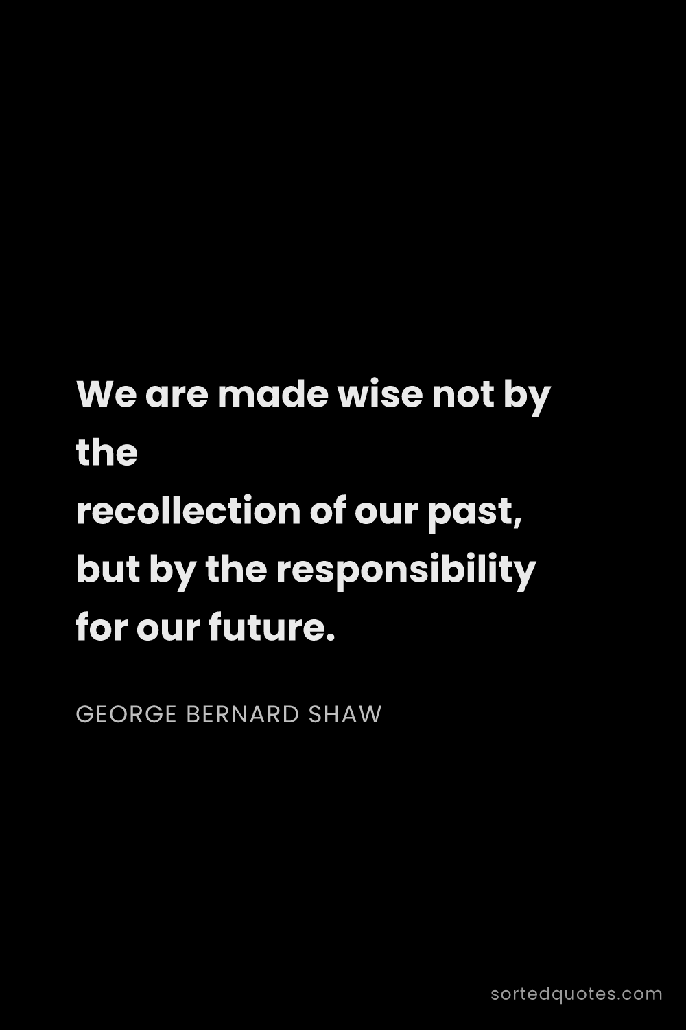 Quote by George Bernard Shaw: "We are made wise not by the recollection of our pa..."