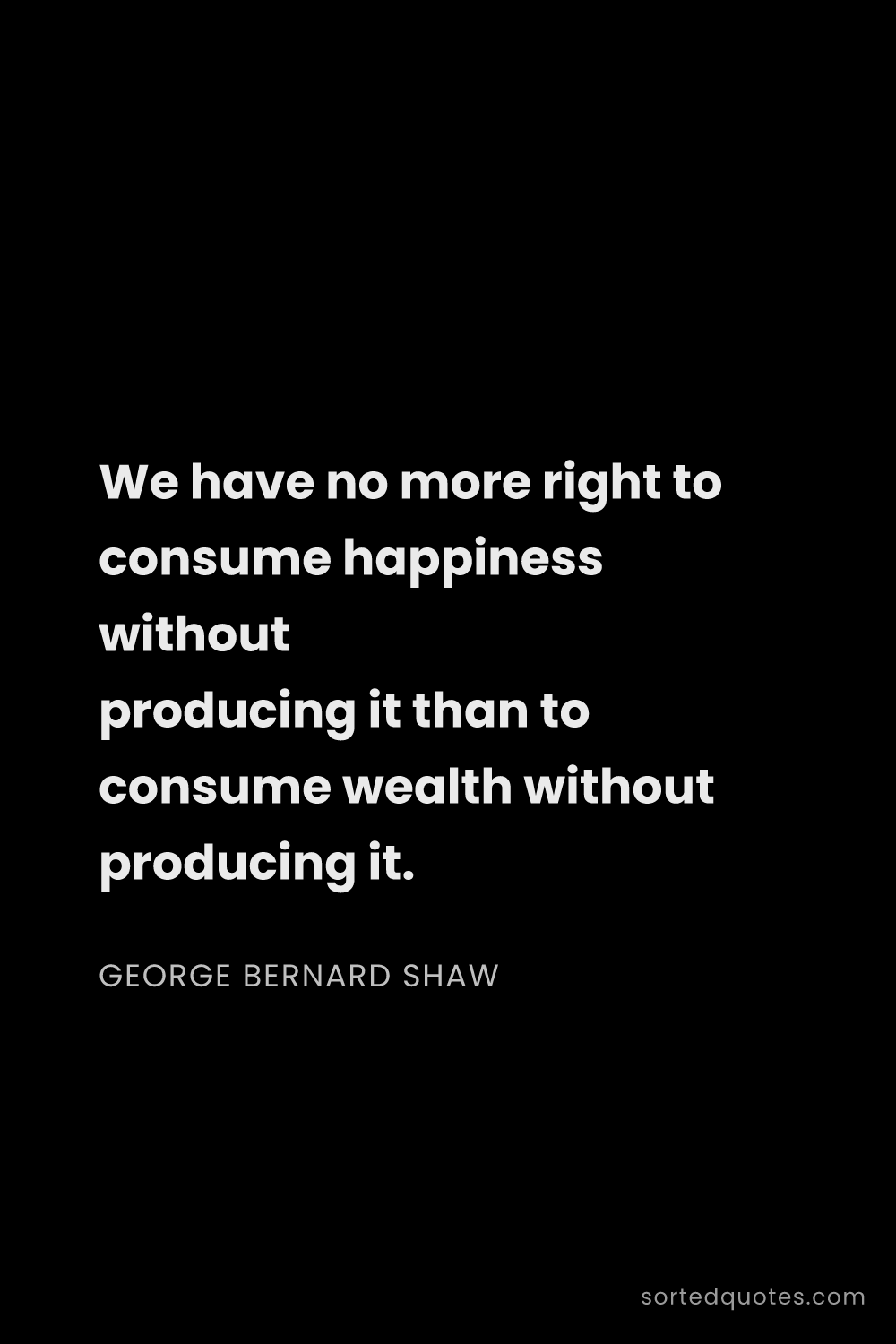 Quote by George Bernard Shaw: "We have no more right to consume happiness without..."
