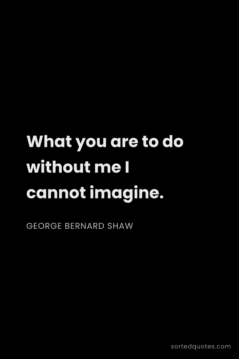 Quote by George Bernard Shaw: "What you are to do without me I cannot imagine...."