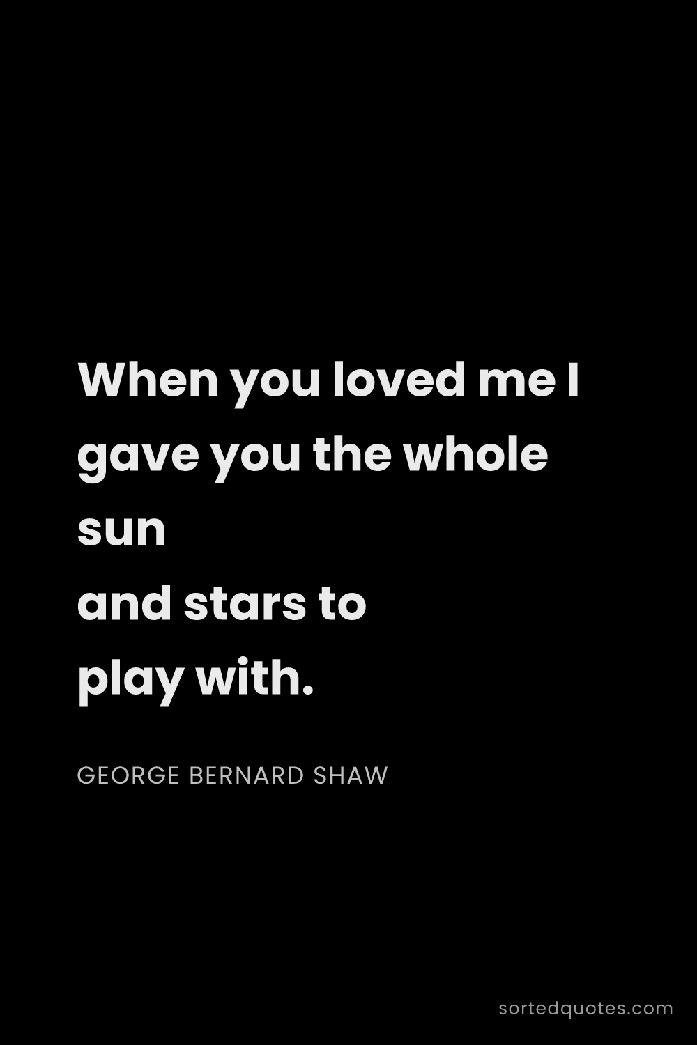 Quote by George Bernard Shaw: "When you loved me I gave you the whole sun and sta..."