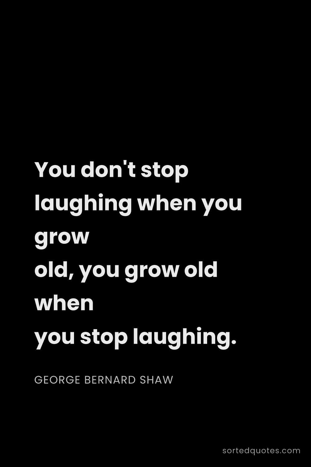 Quote by George Bernard Shaw: "You don't stop laughing when you grow old, you gro..."