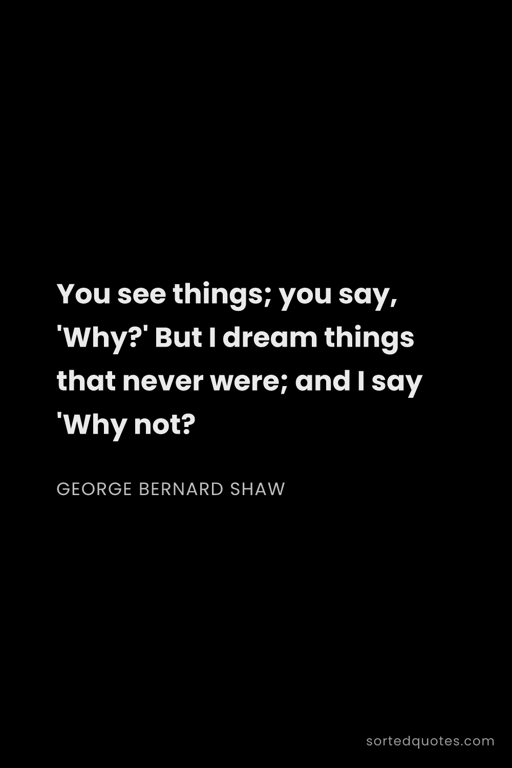 Quote by George Bernard Shaw: "You see things; you say, 'Why?' But I dream things..."