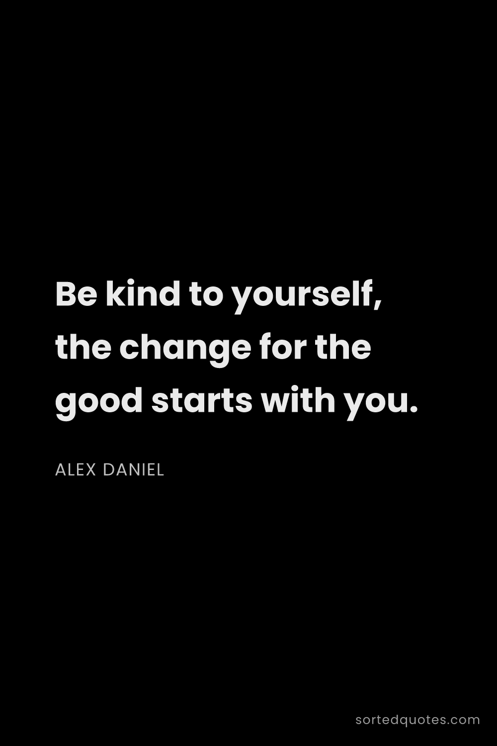 Quote by Alex Daniel: "Be kind to yourself, the change for the good start..."