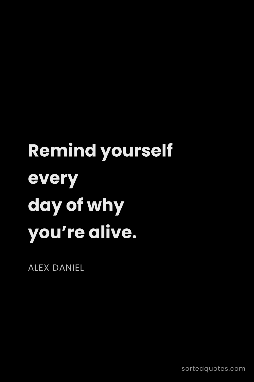 Quote by Alex Daniel: "Remind yourself every day of why you’re alive...."