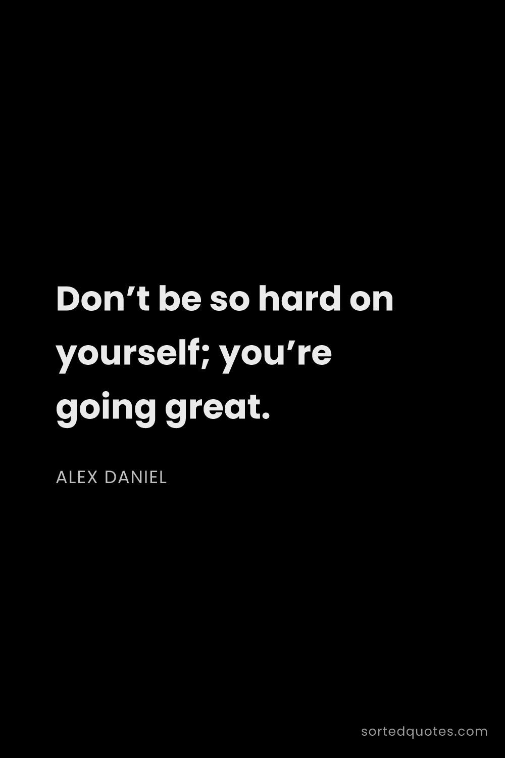 Quote by Alex Daniel: "Don’t be so hard on yourself; you’re going great...."