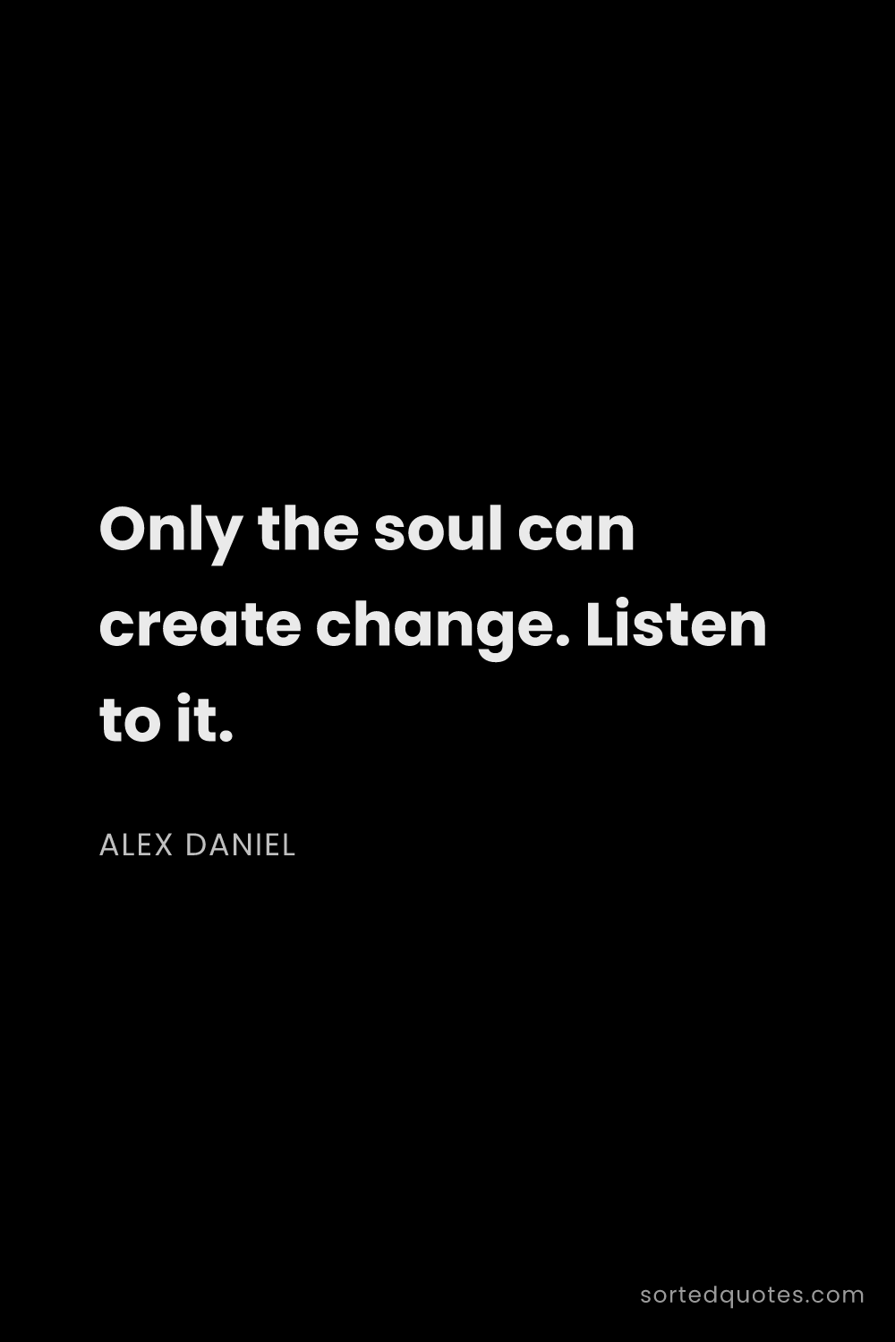 Quote by Alex Daniel: "Only the soul can create change. Listen to it...."