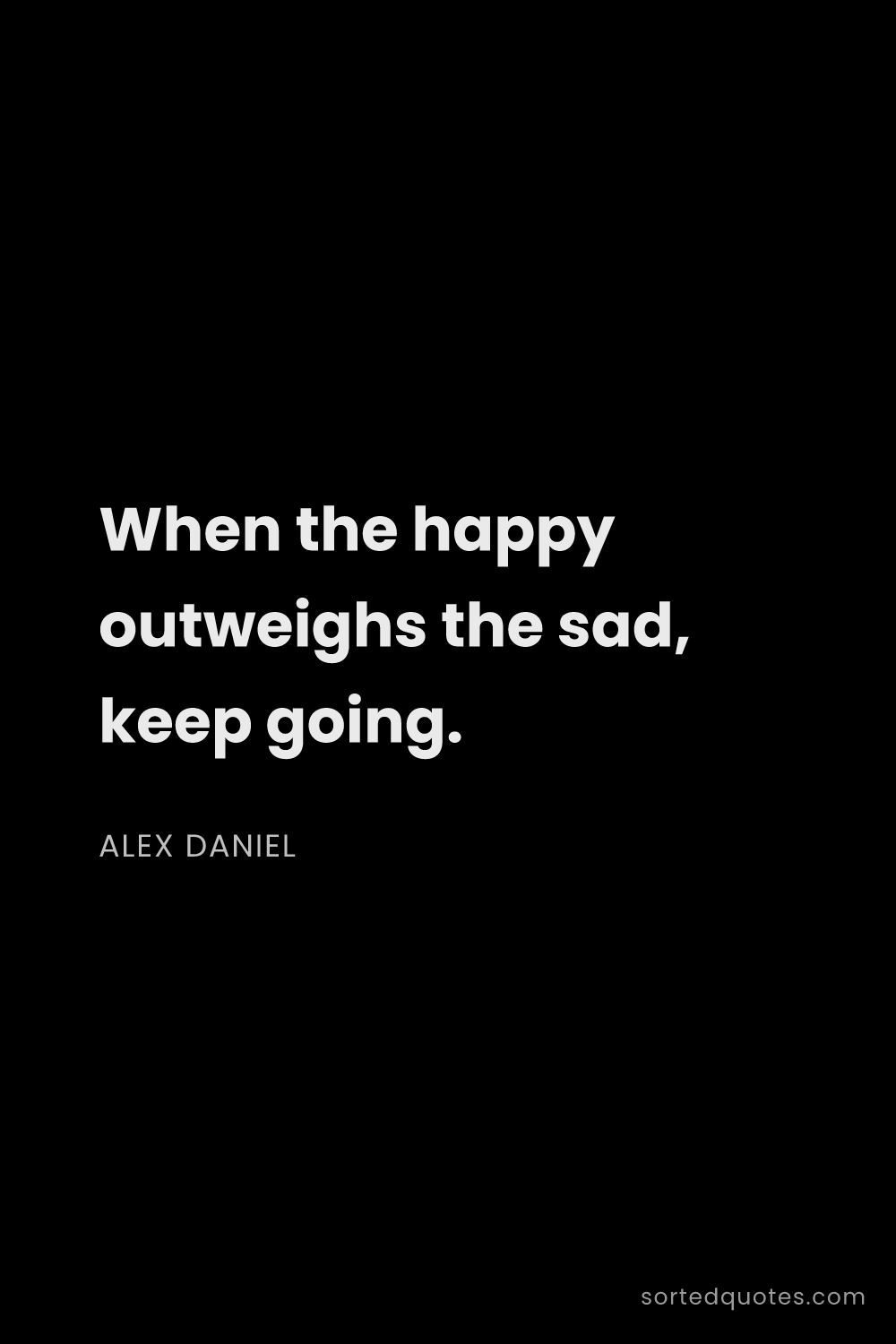 Quote by Alex Daniel: "When the happy outweighs the sad, keep going...."