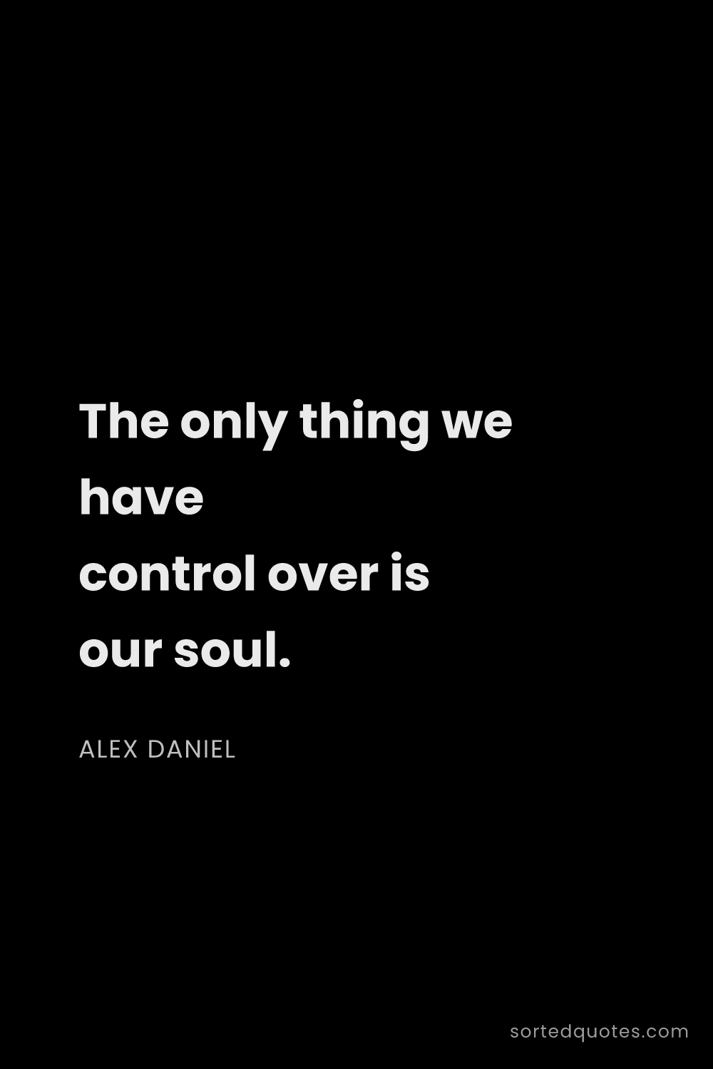 Quote by Alex Daniel: "The only thing we have control over is our soul...."