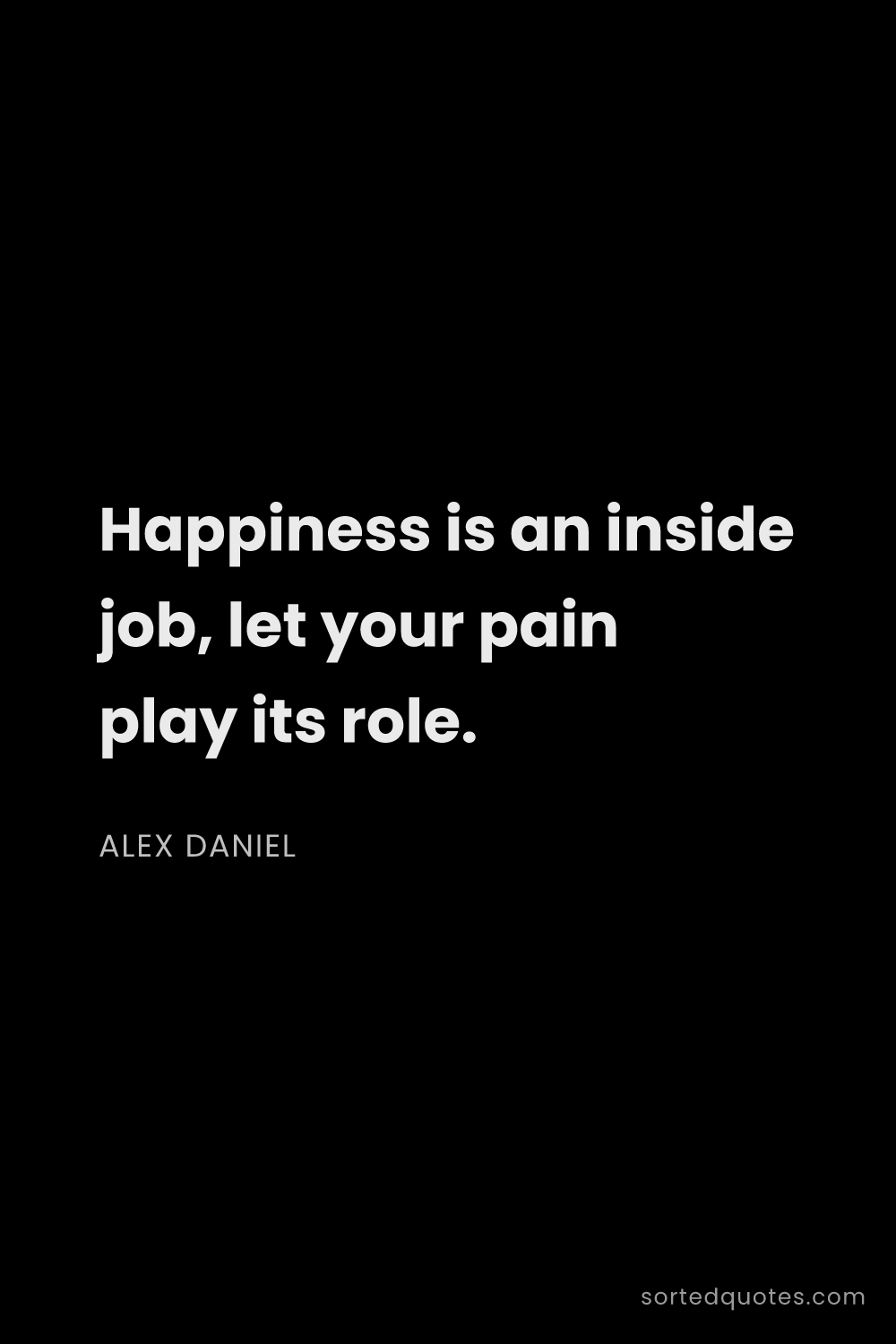 Quote by Alex Daniel: "Happiness is an inside job, let your pain play its..."