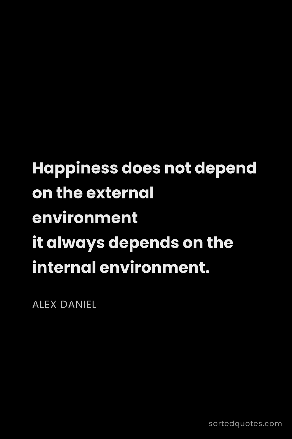 Quote by Alex Daniel: "Happiness does not depend on the external environm..."