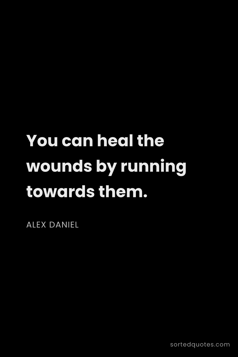 Quote by Alex Daniel: "You can heal the wounds by running towards them...."