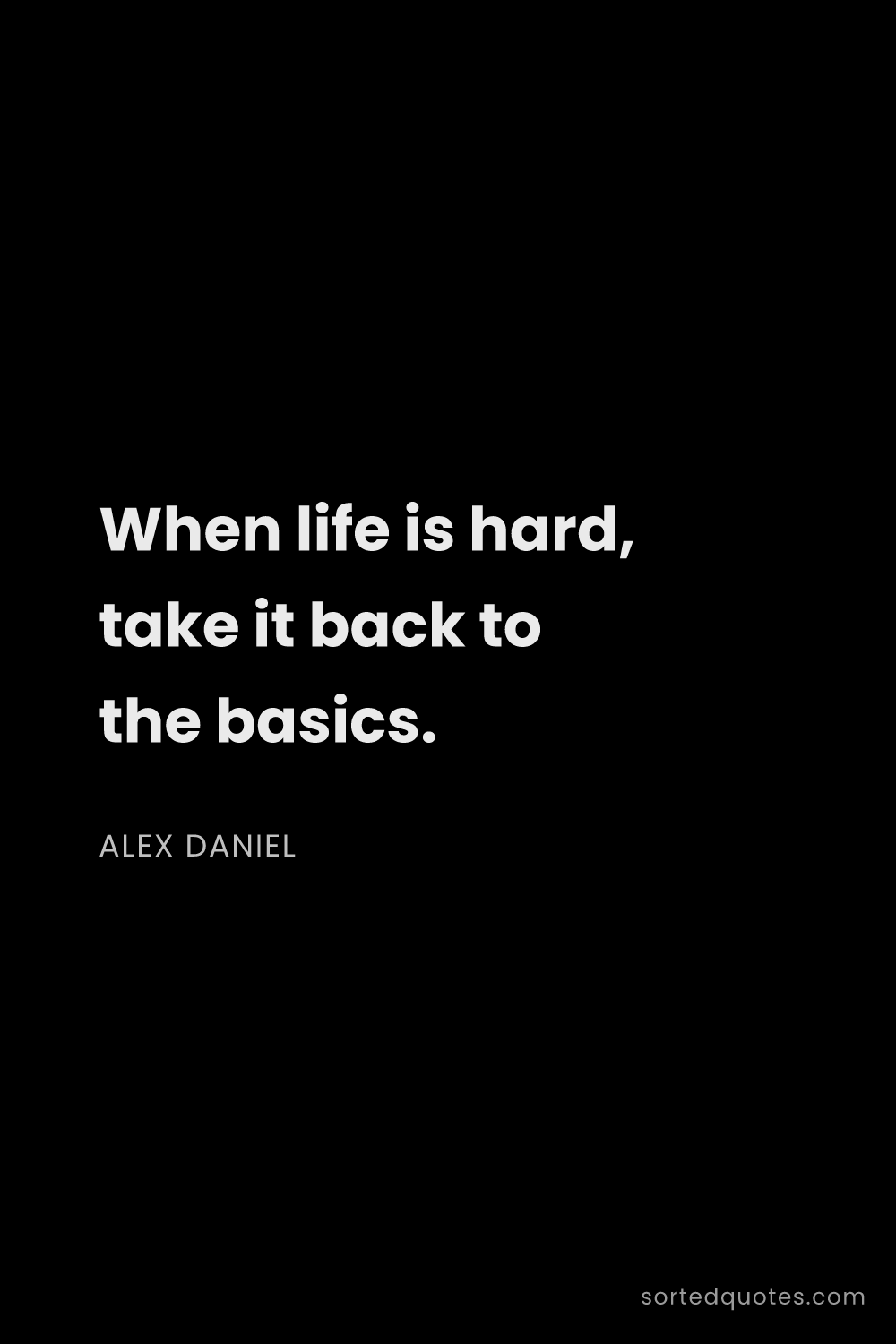 Quote by Alex Daniel: "When life is hard, take it back to the basics...."