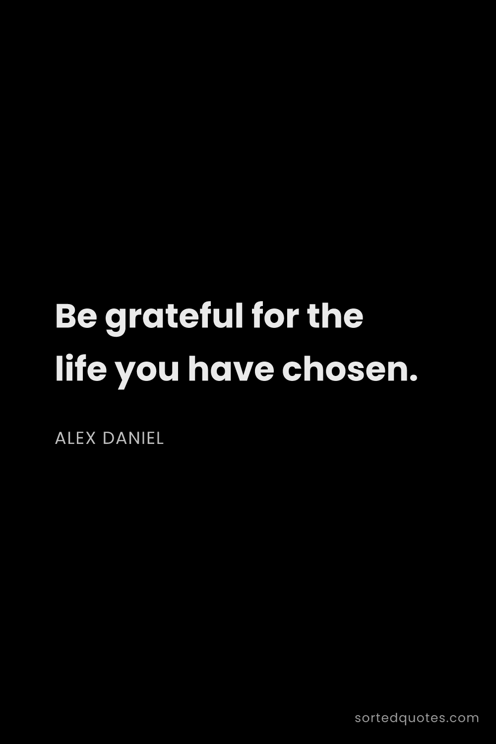 Quote by Alex Daniel: "Be grateful for the life you have chosen...."