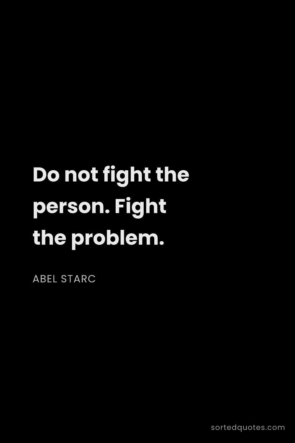 Quote by Abel Starc: "Do not fight the person. Fight the problem...."