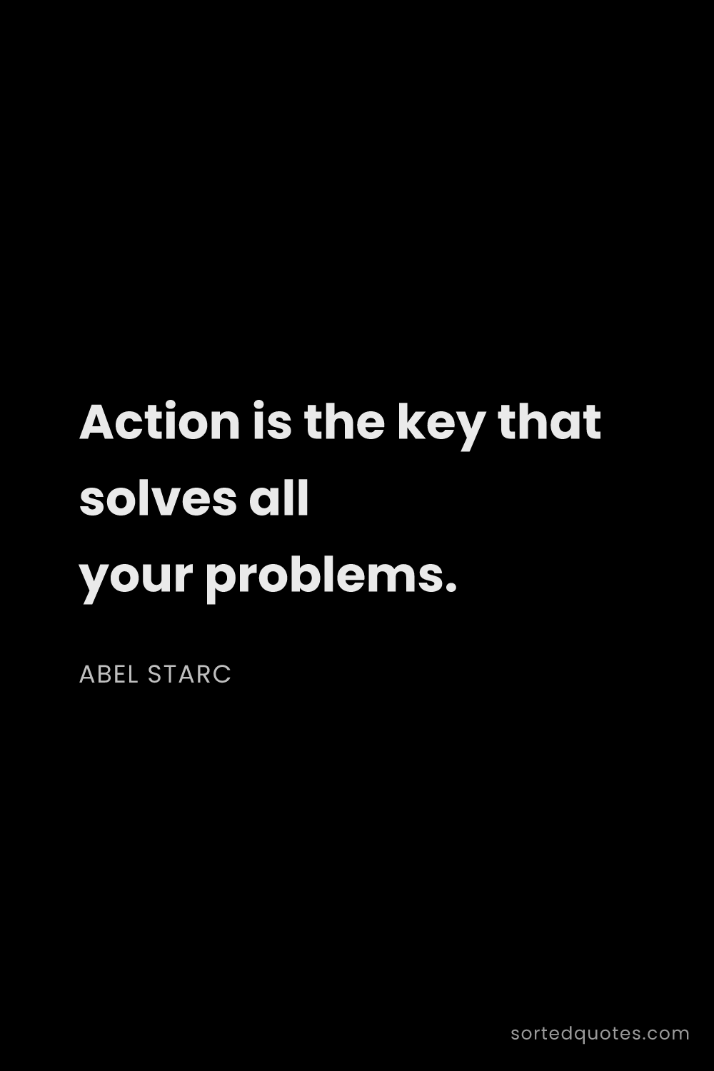 Quote by Abel Starc: "Action is the key that solves all your problems...."