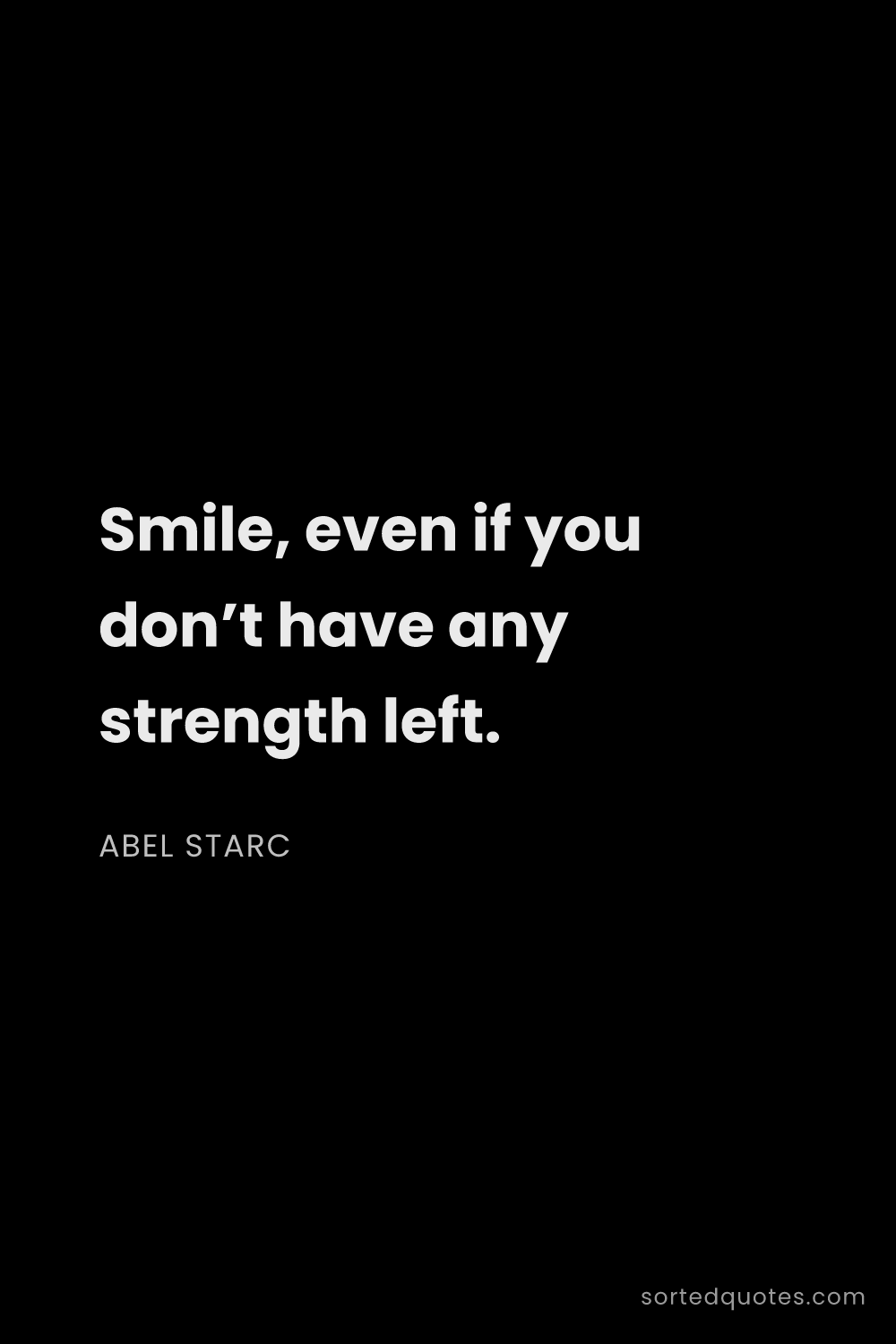 Quote by Abel Starc: "Smile, even if you don’t have any strength left...."