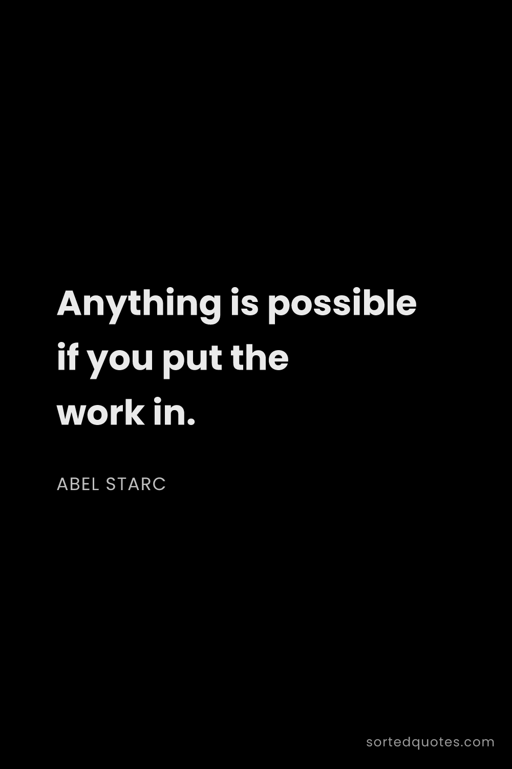 Quote by Abel Starc: "Anything is possible if you put the work in...."