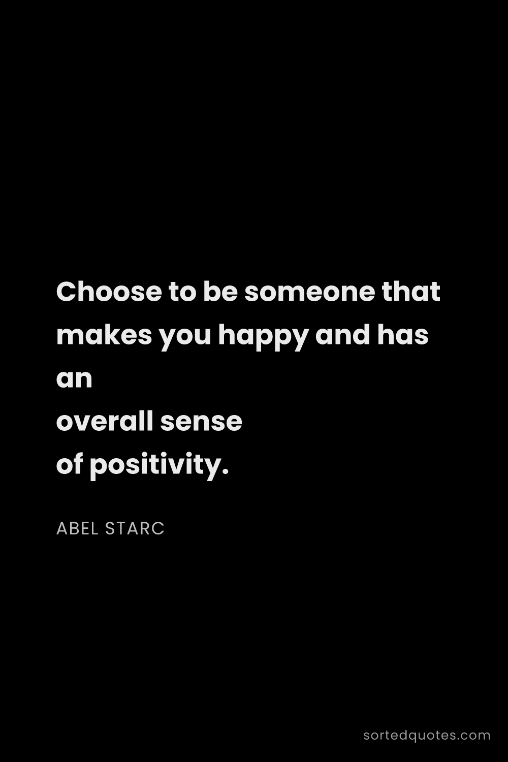 Quote by Abel Starc: "Choose to be someone that makes you happy and has ..."