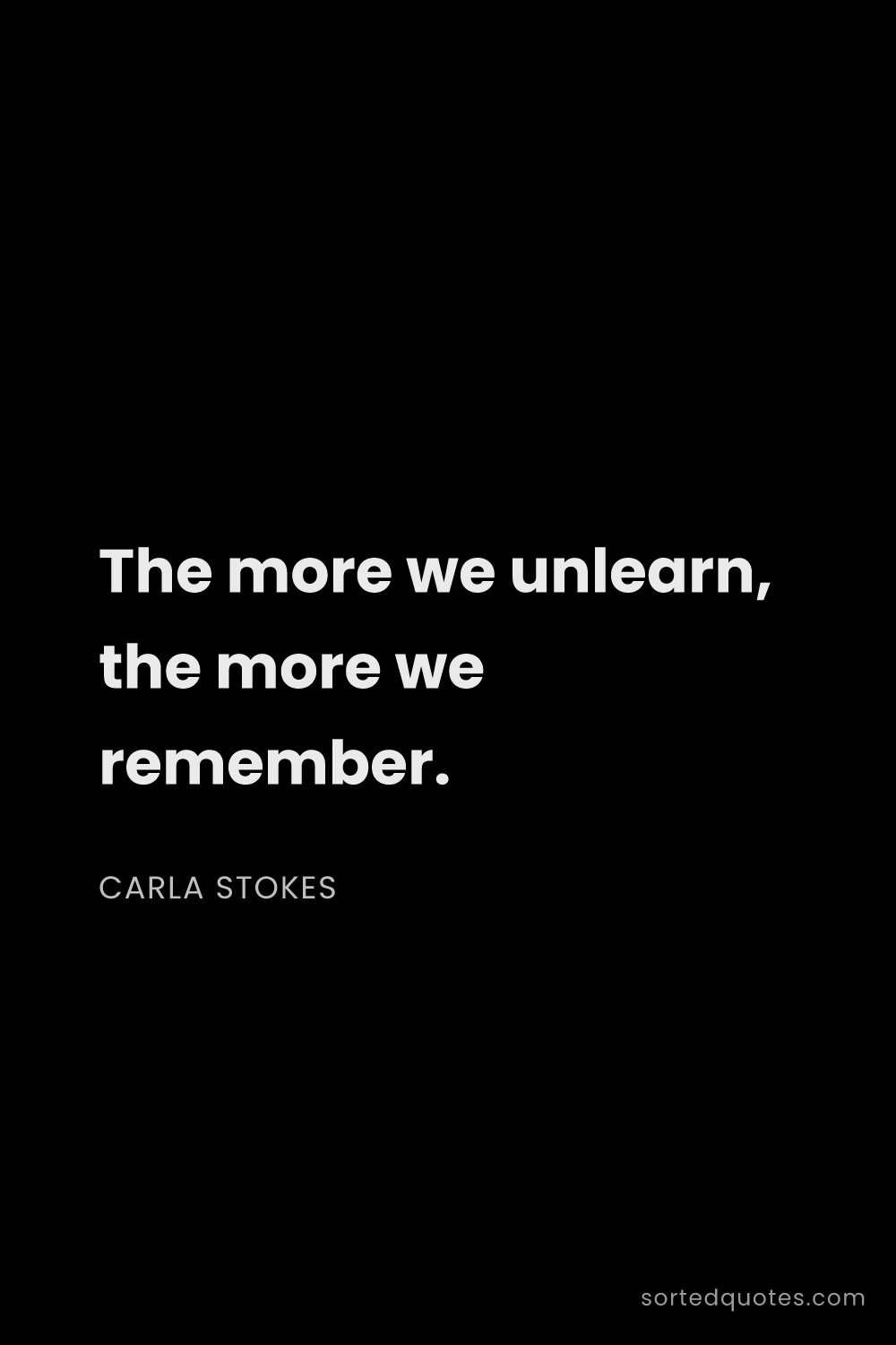 Quote by Carla Stokes: "The more we unlearn, the more we remember...."