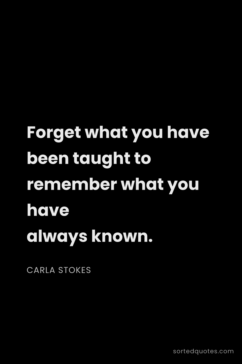 Quote by Carla Stokes: "Forget what you have been taught to remember what ..."