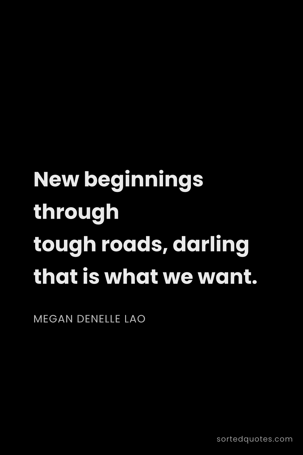 Quote by Megan Denelle Lao: "New beginnings through tough roads, darling that i..."