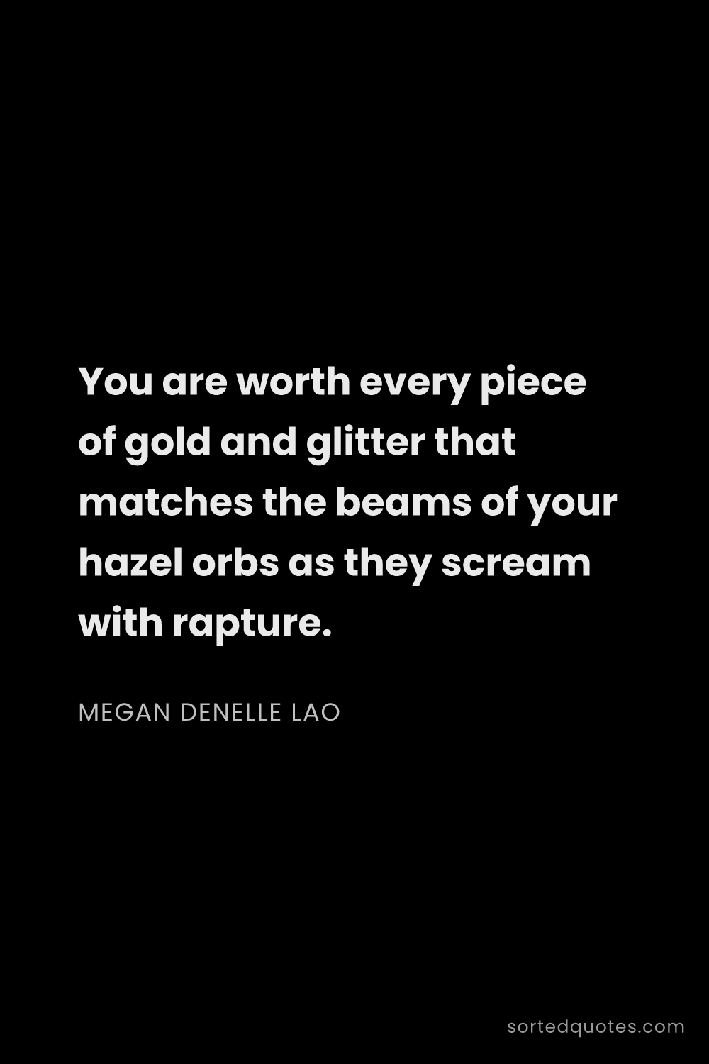 Quote by Megan Denelle Lao: "You are worth every piece of gold and glitter that..."