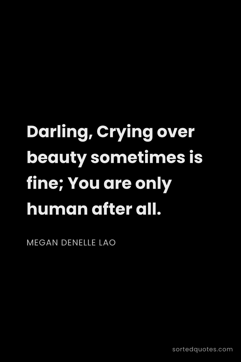 Quote by Megan Denelle Lao: "Darling, Crying over beauty sometimes is fine; You..."