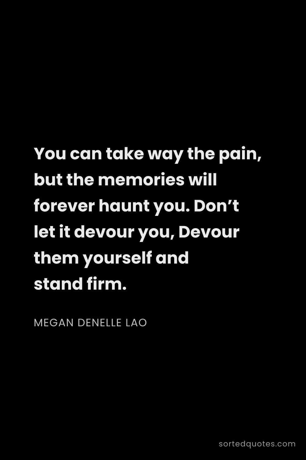 Quote by Megan Denelle Lao: "You can take way the pain, but the memories will f..."