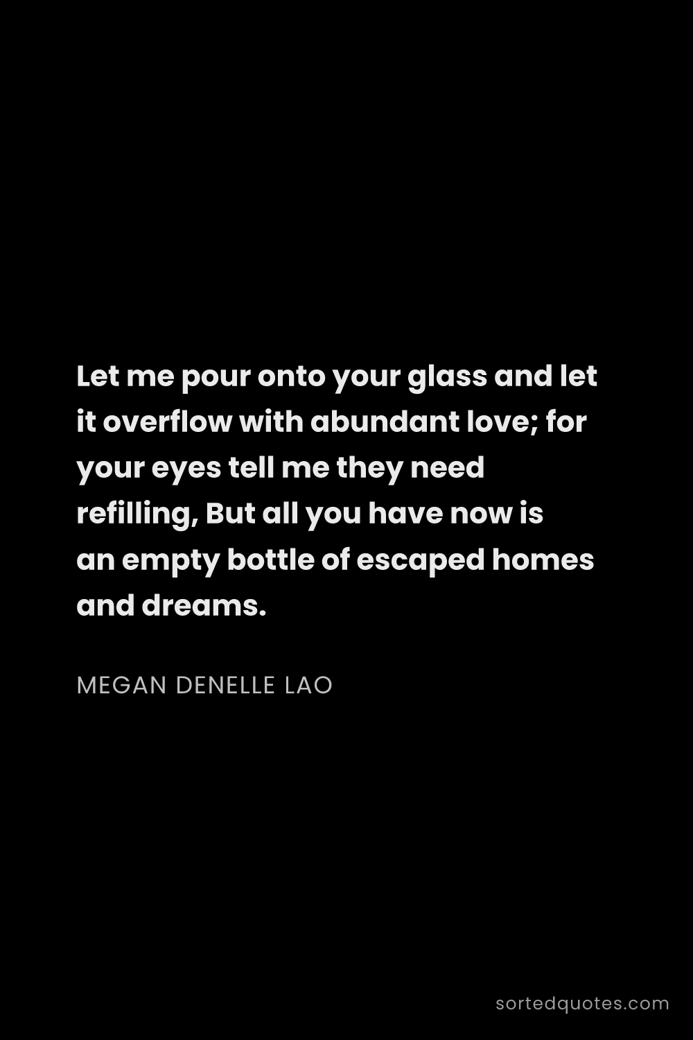 Quote by Megan Denelle Lao: "Let me pour onto your glass and let it overflow wi..."