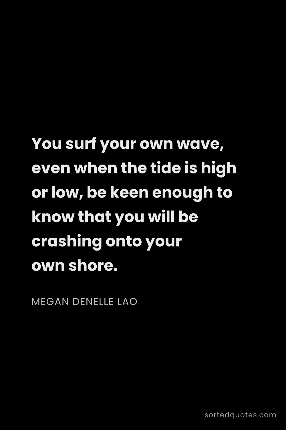Quote by Megan Denelle Lao: "You surf your own wave, even when the tide is high..."