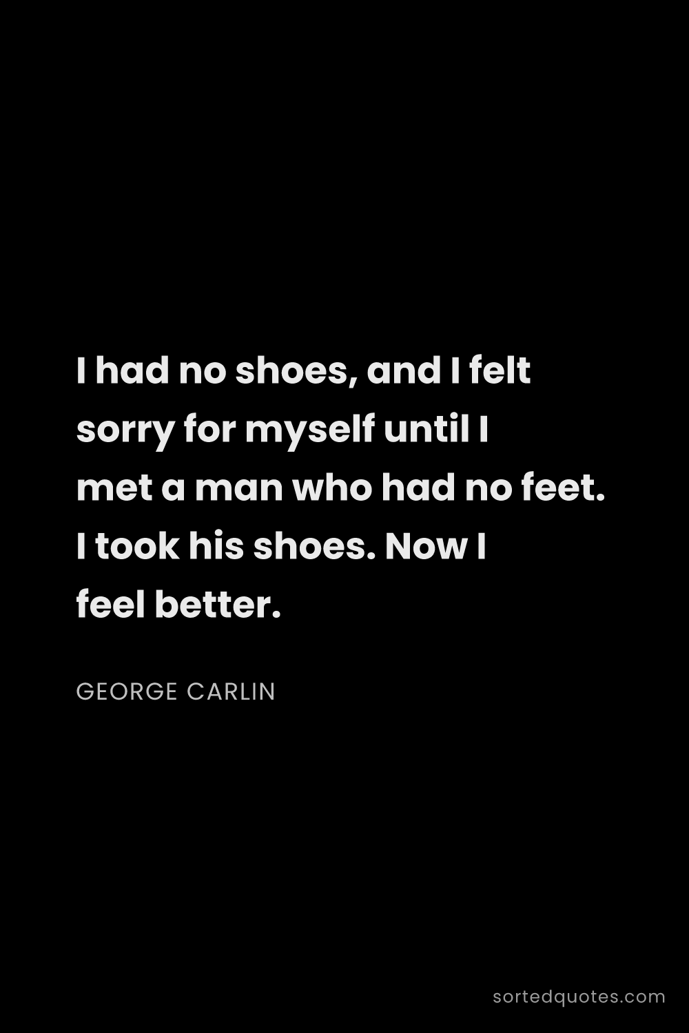Quote by George Carlin: "I had no shoes, and I felt sorry for myself until ..."