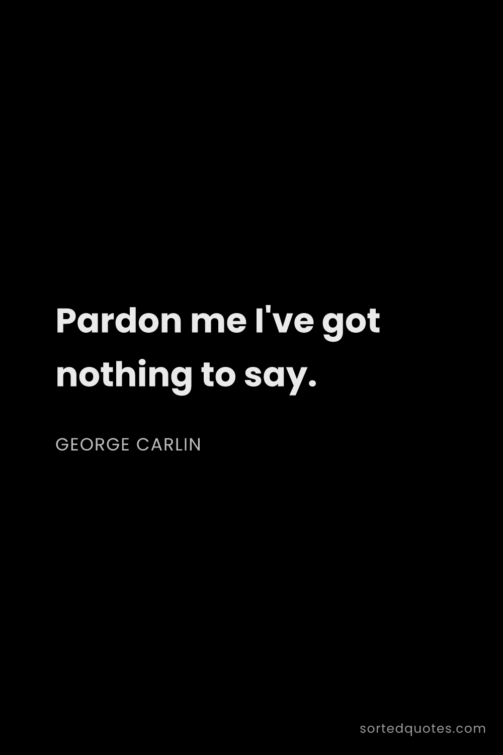 Quote by George Carlin: "Pardon me I've got nothing to say...."