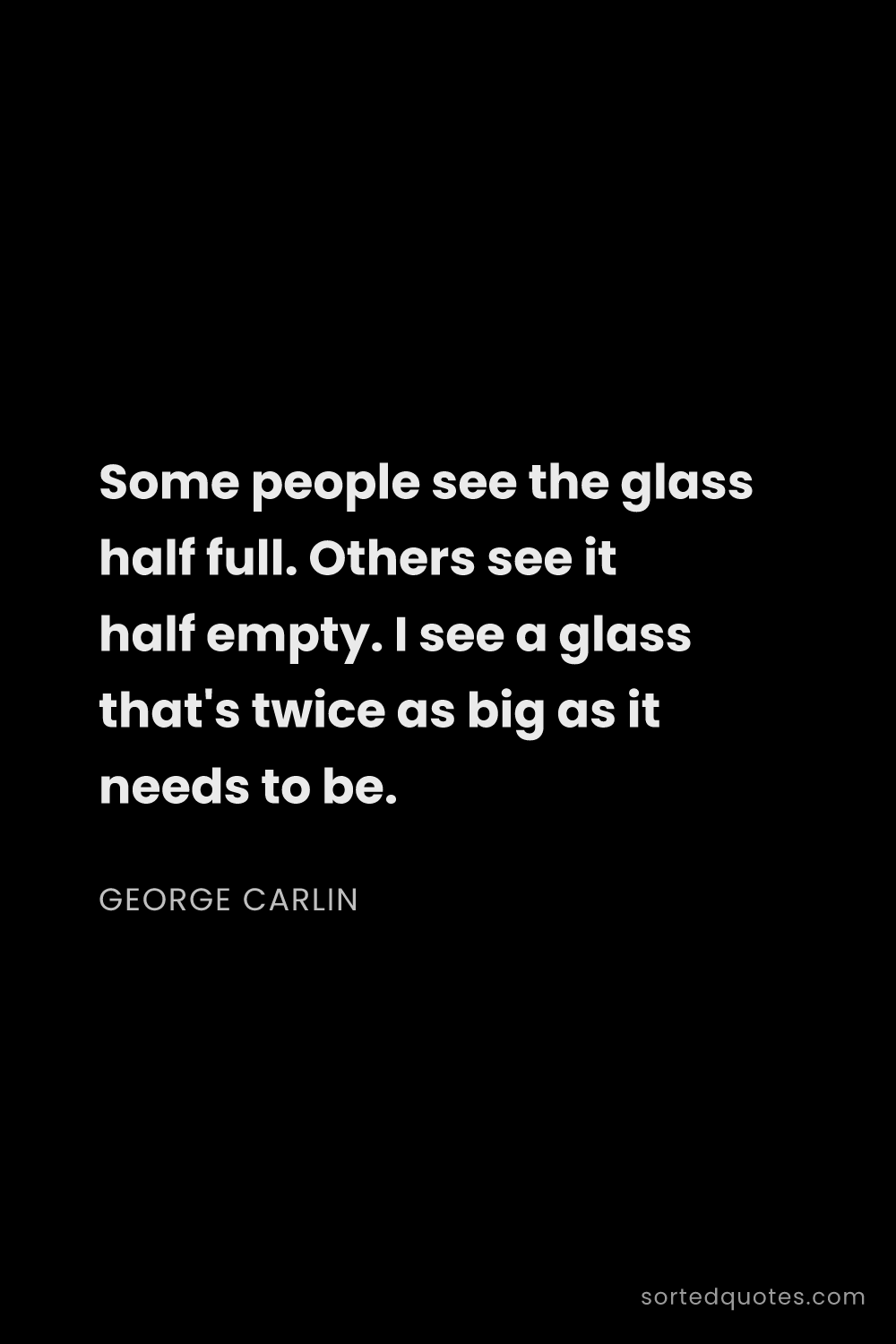 Quote by George Carlin: "Some people see the glass half full. Others see it..."