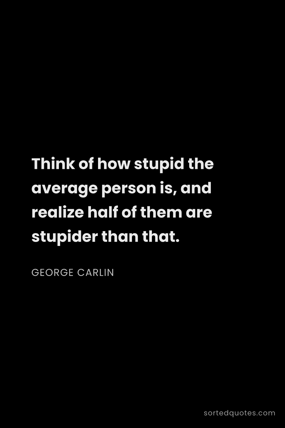 Quote by George Carlin: "Think of how stupid the average person is, and rea..."