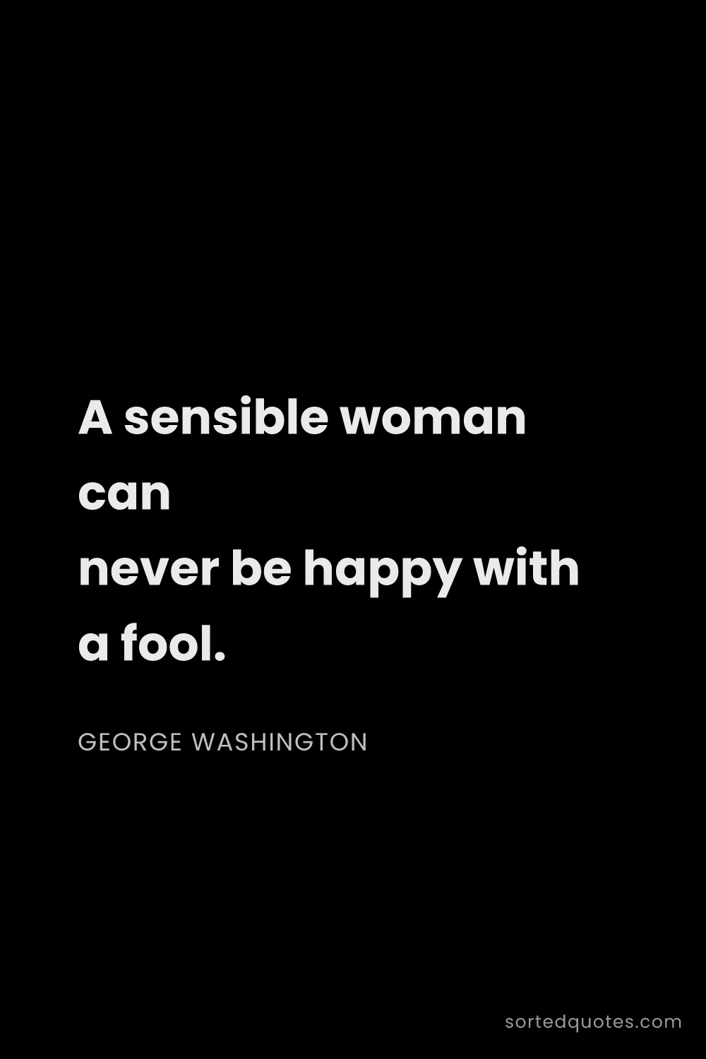Quote by George Washington: "A sensible woman can never be happy with a fool...."