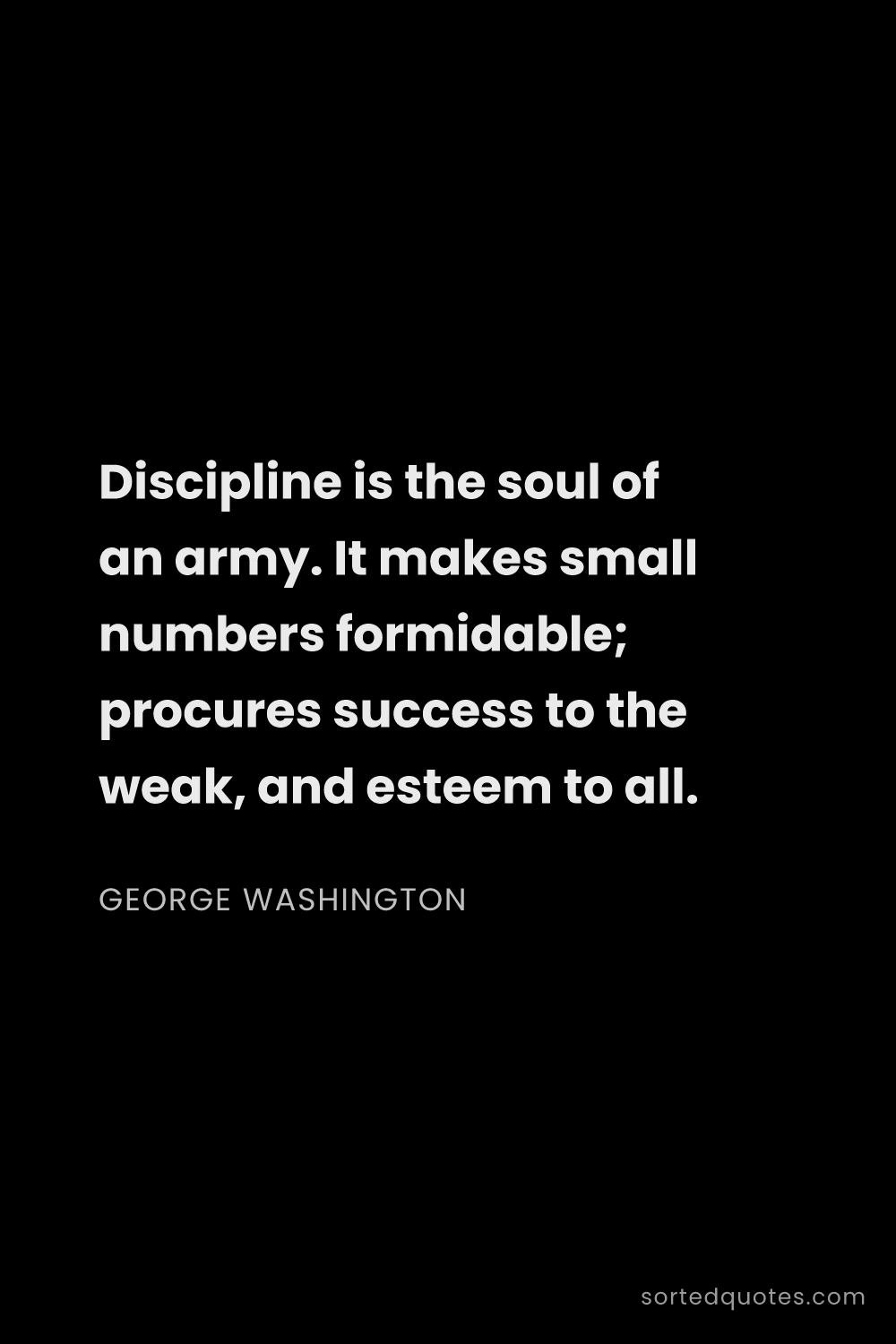 Quote by George Washington: "Discipline is the soul of an army. It makes small ..."