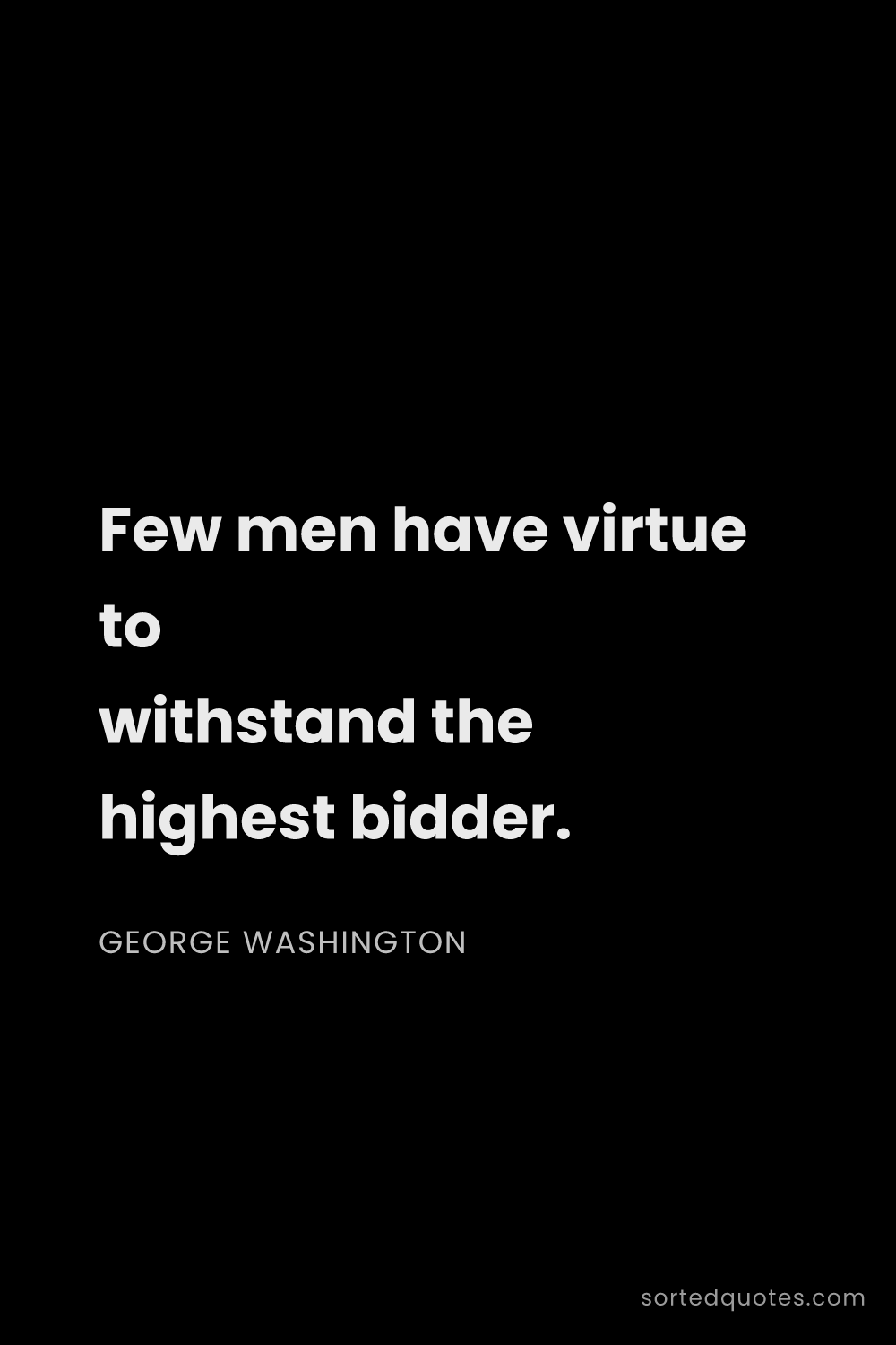 Quote by George Washington: "Few men have virtue to withstand the highest bidde..."