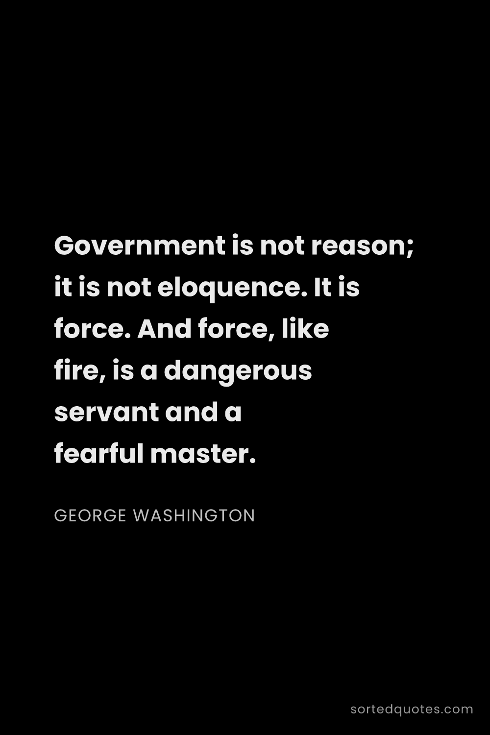 Quote by George Washington: "Government is not reason; it is not eloquence. It ..."