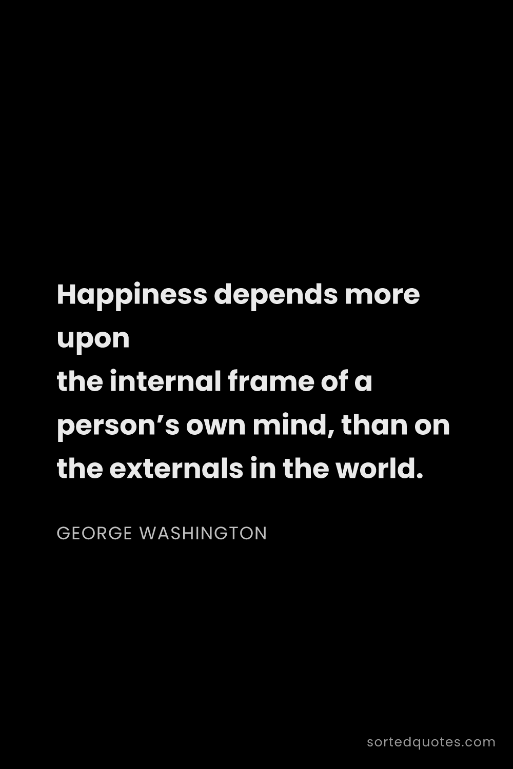 Quote by George Washington: "Happiness depends more upon the internal frame of ..."