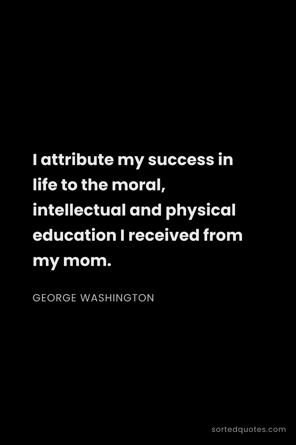 Quote by George Washington: "I attribute my success in life to the moral, intel..."