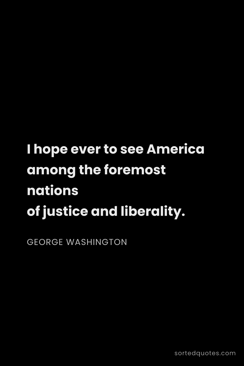 Quote by George Washington: "I hope ever to see America among the foremost nati..."