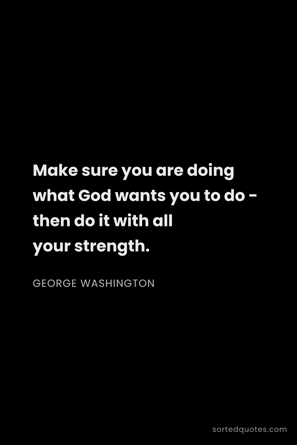 Quote by George Washington: "Make sure you are doing what God wants you to do -..."