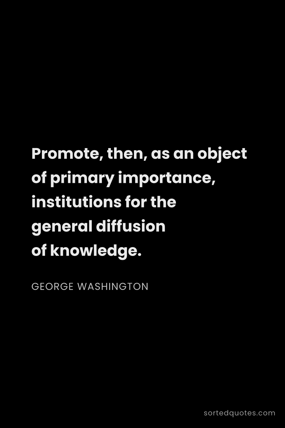 Quote by George Washington: "Promote, then, as an object of primary importance,..."