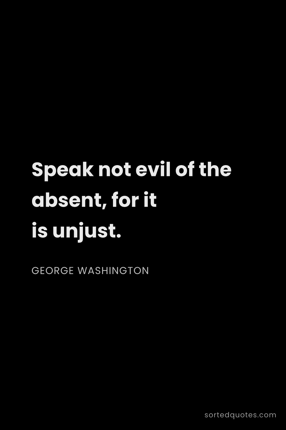 Quote by George Washington: "Speak not evil of the absent, for it is unjust...."